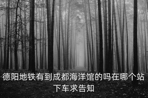 德陽地鐵有到成都海洋館的嗎在哪個站下車求告知