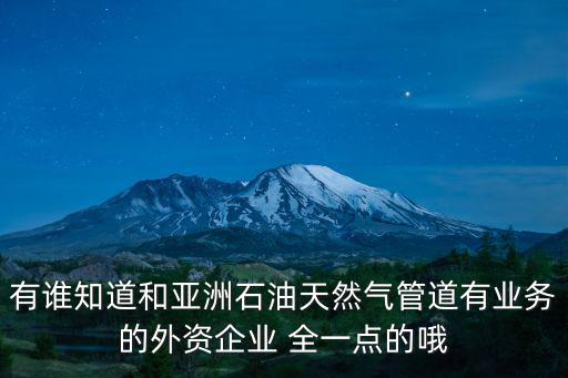 有誰知道和亞洲石油天然氣管道有業(yè)務(wù)的外資企業(yè) 全一點(diǎn)的哦