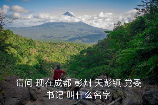成都市雙流區彭鎮興福村書記，請問 現在成都 彭州 天彭鎮 黨委書記 叫什么名字