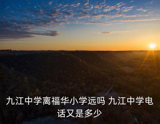 九江中學(xué)離福華小學(xué)遠(yuǎn)嗎 九江中學(xué)電話又是多少