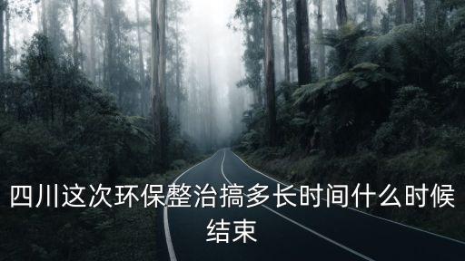 四川這次環保整治搞多長時間什么時候結束
