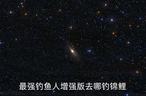 最強(qiáng)釣魚人增強(qiáng)版去哪釣錦鯉