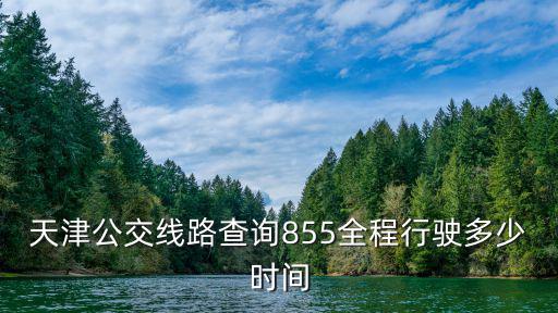 天津市公交855路路線，天津公交線路查詢855全程行駛多少時間