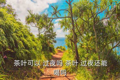 過(guò)夜茶葉可以喝嗎,茶葉不建議隔夜飲用