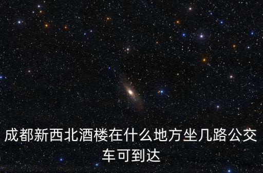 成都新西北酒樓在什么地方坐幾路公交車可到達