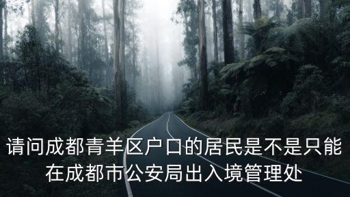 請問成都青羊區戶口的居民是不是只能在成都市公安局出入境管理處