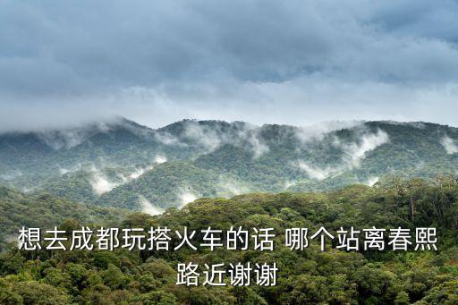 想去成都玩搭火車(chē)的話 哪個(gè)站離春熙路近謝謝