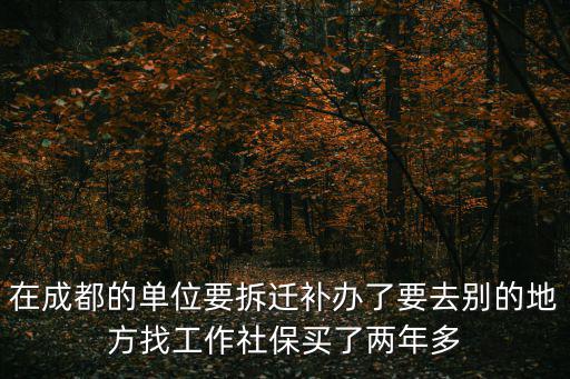 在成都的單位要拆遷補辦了要去別的地方找工作社保買了兩年多