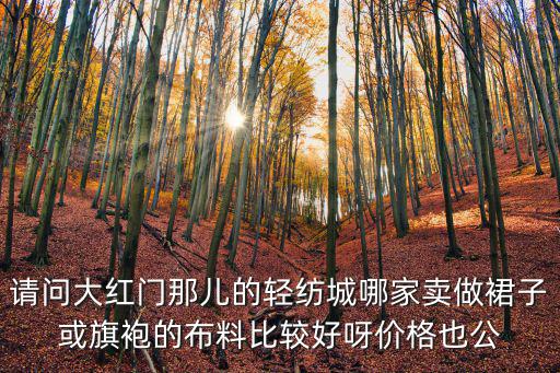 天津市輕紡城2樓賣旗袍店，請問大紅門那兒的輕紡城哪家賣做裙子或旗袍的布料比較好呀價格也公