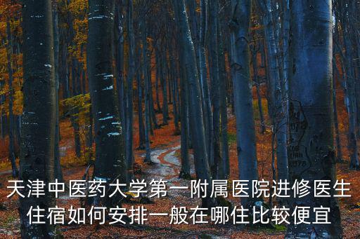 天津中醫(yī)藥大學(xué)第一附屬醫(yī)院進(jìn)修醫(yī)生住宿如何安排一般在哪住比較便宜