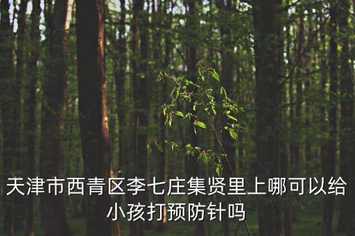 天津市西青區涵涵媽咪保健品商行，天津市西青區李七莊集賢里上哪可以給小孩打預防針嗎