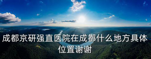 成都京研強直醫院在成都什么地方具體位置謝謝