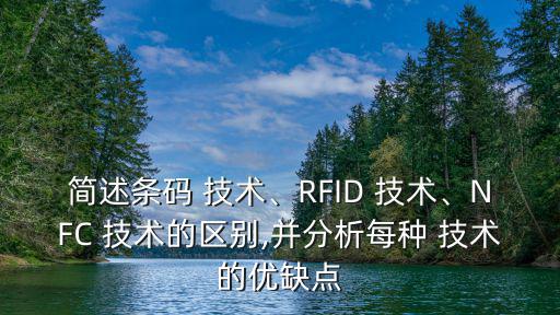 簡述條碼 技術、RFID 技術、NFC 技術的區別,并分析每種 技術的優缺點