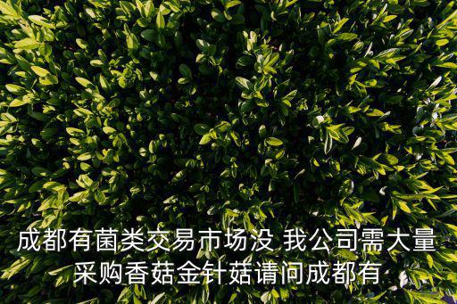 成都有菌類交易市場(chǎng)沒 我公司需大量采購(gòu)香菇金針菇請(qǐng)問成都有