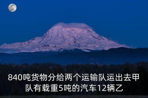 840噸貨物分給兩個運輸隊運出去甲隊有載重5噸的汽車12輛乙