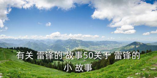 有關 雷鋒的 故事50關于 雷鋒的小 故事