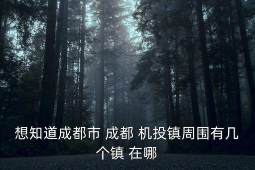 想知道成都市 成都 機投鎮周圍有幾個鎮 在哪