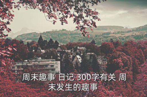  周末趣事 日記 300字有關 周末發生的趣事