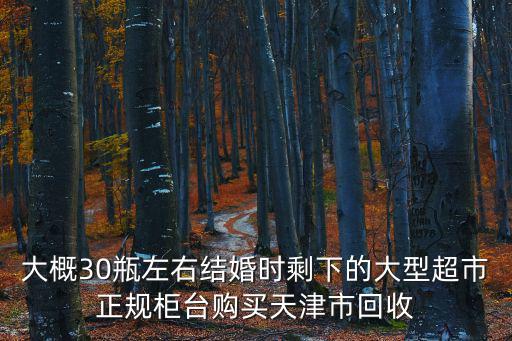 大概30瓶左右結(jié)婚時剩下的大型超市正規(guī)柜臺購買天津市回收
