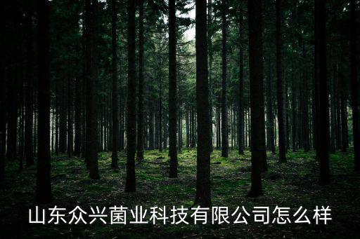 山東眾興菌業(yè)科技有限公司怎么樣