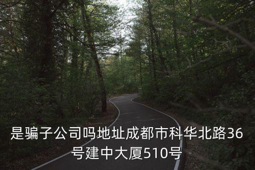 是騙子公司嗎地址成都市科華北路36號(hào)建中大廈510號(hào)