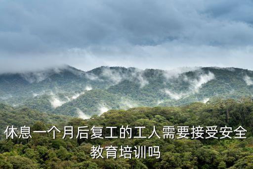 休息一個月后復工的工人需要接受安全教育培訓嗎