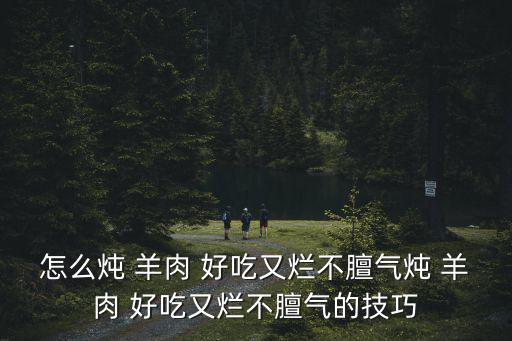 怎么燉 羊肉 好吃又爛不膻氣燉 羊肉 好吃又爛不膻氣的技巧
