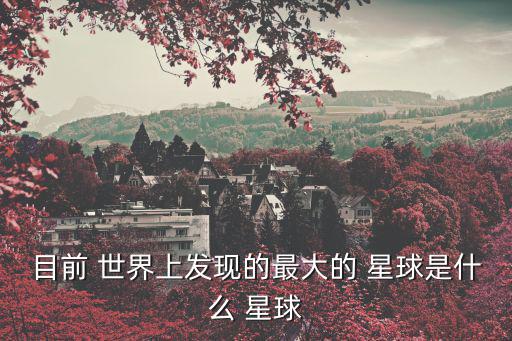 目前 世界上發現的最大的 星球是什么 星球
