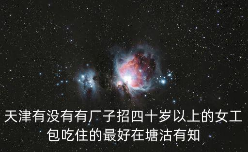 天津有沒有有廠子招四十歲以上的女工包吃住的最好在塘沽有知