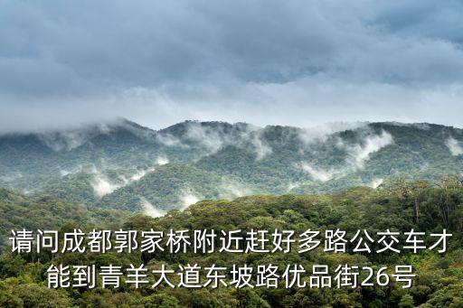 請問成都郭家橋附近趕好多路公交車才能到青羊大道東坡路優品街26號