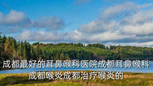 成都最好的耳鼻喉科醫(yī)院成都耳鼻喉科成都喉炎成都治療喉炎的
