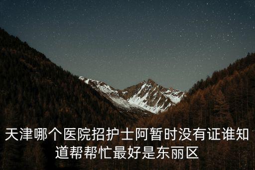 天津哪個醫院招護士阿暫時沒有證誰知道幫幫忙最好是東麗區