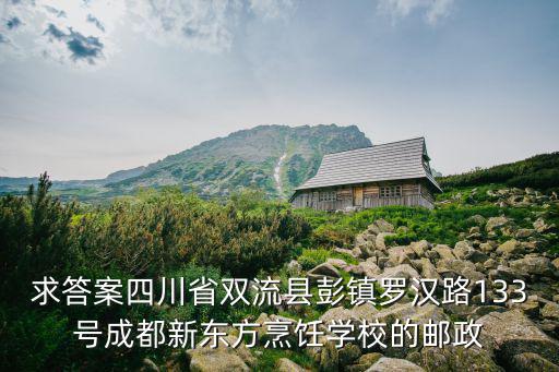 求答案四川省雙流縣彭鎮(zhèn)羅漢路133號成都新東方烹飪學(xué)校的郵政