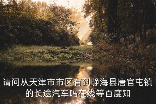 請問從天津市市區有到靜海縣唐官屯鎮的長途汽車嗎在線等百度知
