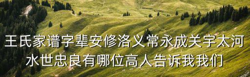 王氏家譜字輩安修洛義常永成關(guān)宇太河水世忠良有哪位高人告訴我我們