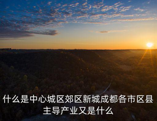 什么是中心城區(qū)郊區(qū)新城成都各市區(qū)縣主導(dǎo)產(chǎn)業(yè)又是什么