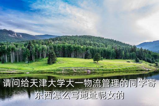 請(qǐng)問(wèn)給天津大學(xué)大一物流管理的同學(xué)寄東西怎么寫(xiě)地址呢女的