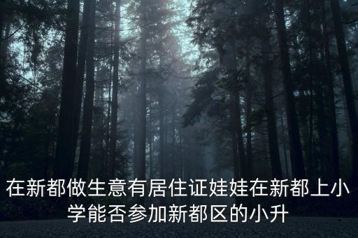 在新都做生意有居住證娃娃在新都上小學能否參加新都區的小升