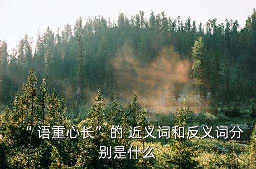 “ 語重心長”的 近義詞和反義詞分別是什么