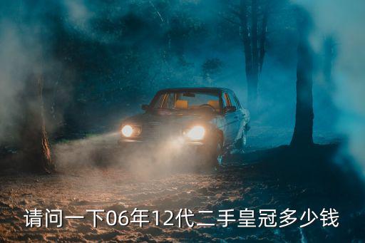 請(qǐng)問一下06年12代二手皇冠多少錢