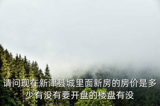 請問現在新津縣城里面新房的房價是多少有沒有要開盤的樓盤有沒