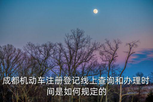成都機(jī)動車注冊登記線上查詢和辦理時間是如何規(guī)定的