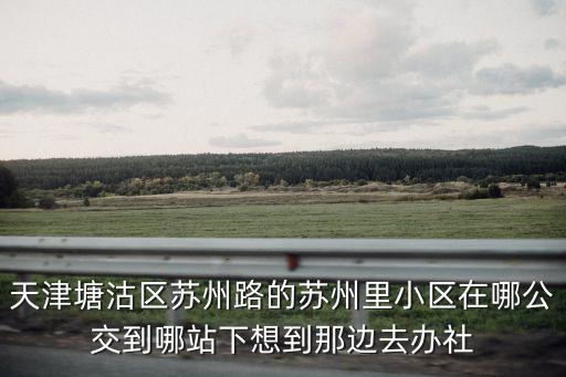 天津塘沽區(qū)蘇州路的蘇州里小區(qū)在哪公交到哪站下想到那邊去辦社