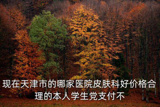 現在天津市的哪家醫院皮膚科好價格合理的本人學生黨支付不