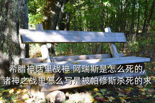 希臘神話里戰神 阿瑞斯是怎么死的,諸神之戰里怎么寫是被帕修斯殺死的求...