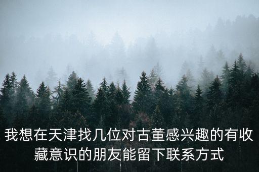 我想在天津找幾位對古董感興趣的有收藏意識的朋友能留下聯系方式
