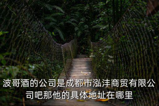 波哥酒的公司是成都市泓灃商貿(mào)有限公司吧那他的具體地址在哪里