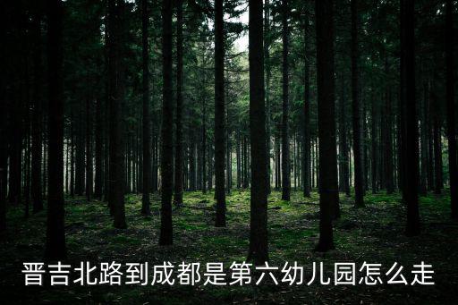 晉吉北路到成都是第六幼兒園怎么走