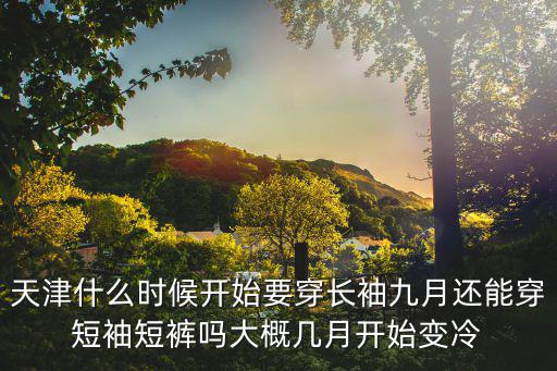天津什么時候開始要穿長袖九月還能穿短袖短褲嗎大概幾月開始變冷