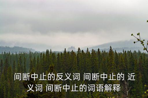 間斷的近義詞,斷斷續(xù)續(xù)中斷不斷反義詞連續(xù)不斷中斷